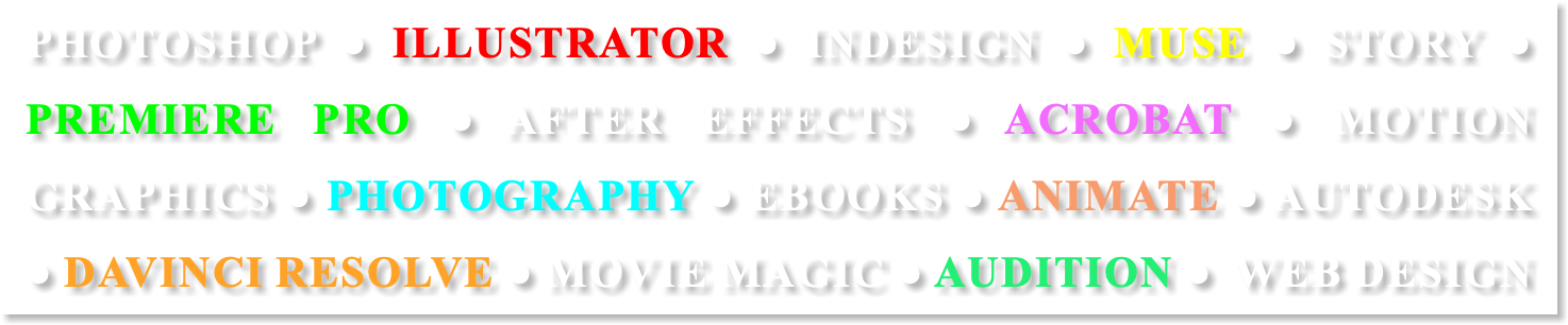 PHOTOSHOP ● ILLUSTRATOR ● INDESIGN ● MUSE ● STORY ● PREMIERE PRO ● AFTER EFFECTS ● ACROBAT ● MOTION GRAPHICS ● PHOTOGRAPHY ● EBOOKS ● ANIMATE ● AUTODESK ● DAVINCI RESOLVE ● MOVIE MAGIC ● AUDITION ● WEB DESIGN